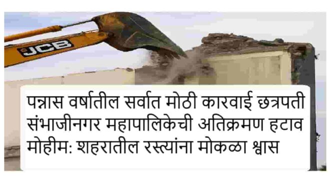पन्नास वर्षातील सर्वात मोठी कारवाई छत्रपती संभाजीनगर महापालिकेची अतिक्रमण हटाव मोहीम: शहरातील रस्त्यांना मोकळा श्वास
