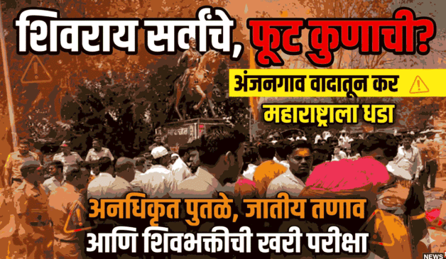 शिवराय सर्वांचे, फूट कुणाची? अंजनगाव वादातून महाराष्ट्राला धडा,अनधिकृत पुतळे, जातीय तणाव आणि शिवभक्तीची खरी परीक्षा