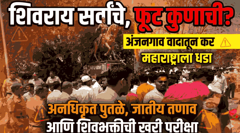 शिवराय सर्वांचे, फूट कुणाची? अंजनगाव वादातून महाराष्ट्राला धडा,अनधिकृत पुतळे, जातीय तणाव आणि शिवभक्तीची खरी परीक्षा